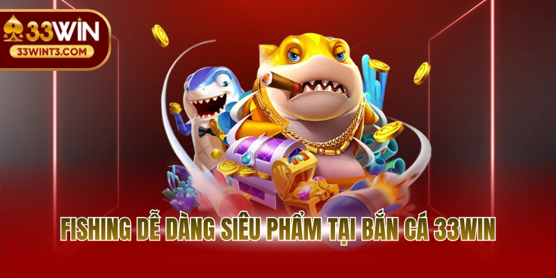 Fishing Dễ Dàng siêu phẩm tại bắn cá 33WIN